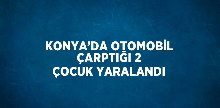 KONYA’DA OTOMOBİL ÇARPTIĞI 2 ÇOCUK YARALANDI