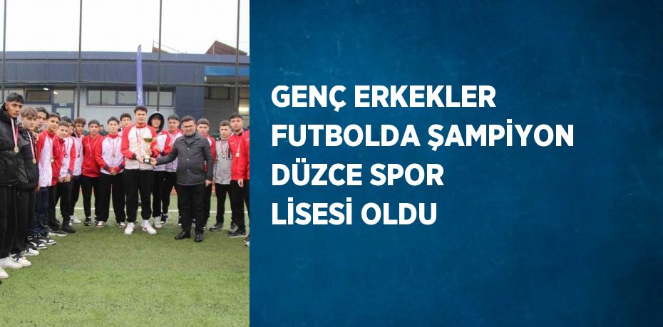 GENÇ ERKEKLER FUTBOLDA ŞAMPİYON DÜZCE SPOR LİSESİ OLDU