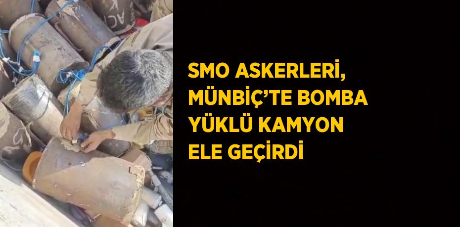 SMO ASKERLERİ, MÜNBİÇ’TE BOMBA YÜKLÜ KAMYON ELE GEÇİRDİ