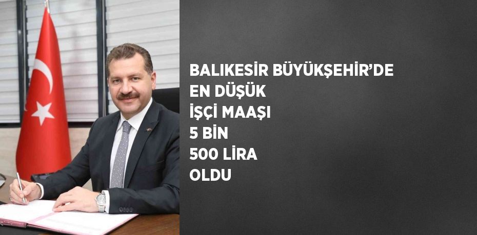 BALIKESİR BÜYÜKŞEHİR’DE EN DÜŞÜK İŞÇİ MAAŞI 5 BİN 500 LİRA OLDU