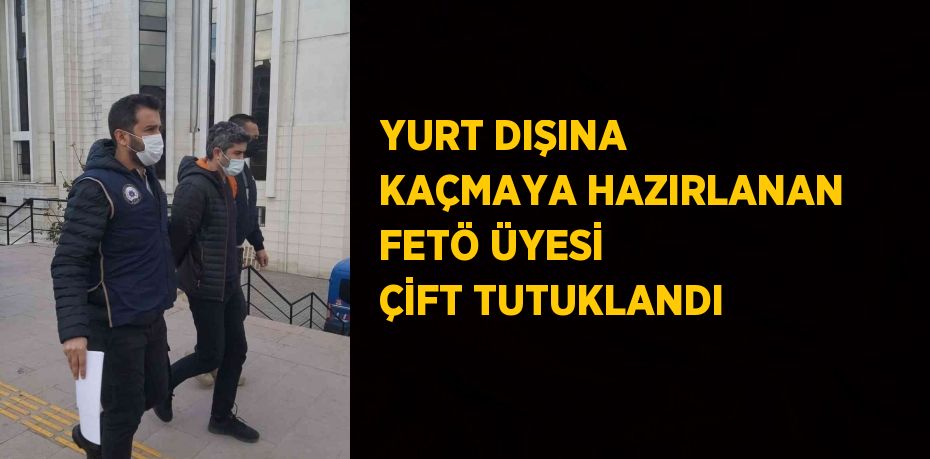 YURT DIŞINA KAÇMAYA HAZIRLANAN FETÖ ÜYESİ ÇİFT TUTUKLANDI