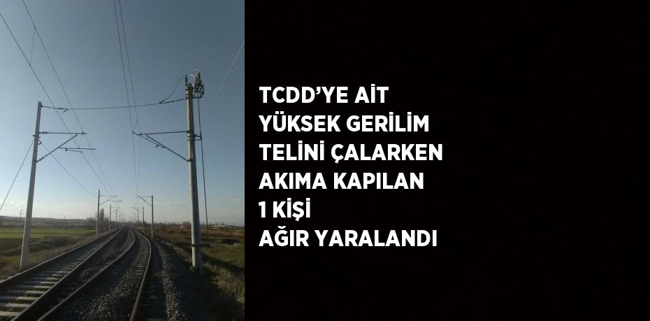 TCDD’YE AİT YÜKSEK GERİLİM TELİNİ ÇALARKEN AKIMA KAPILAN 1 KİŞİ AĞIR YARALANDI