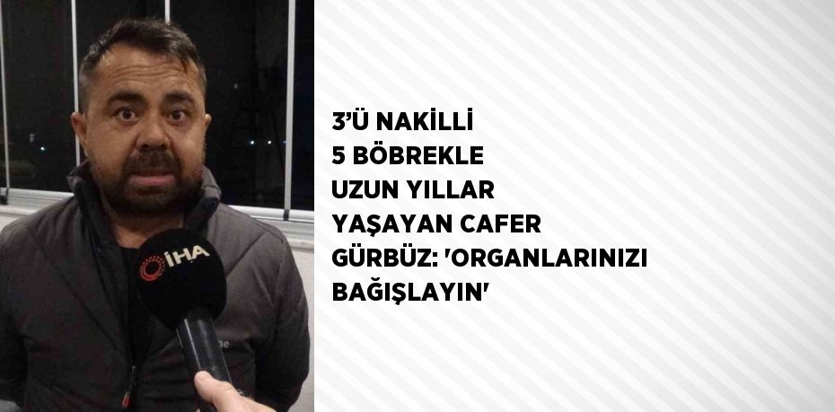 3’Ü NAKİLLİ 5 BÖBREKLE UZUN YILLAR YAŞAYAN CAFER GÜRBÜZ: 'ORGANLARINIZI BAĞIŞLAYIN'