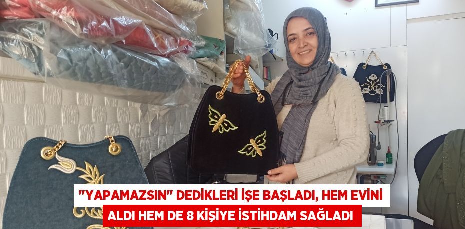 "Yapamazsın" dedikleri işe başladı, hem evini aldı hem de 8 kişiye istihdam sağladı