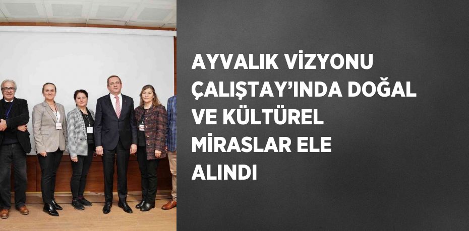 AYVALIK VİZYONU ÇALIŞTAY’INDA DOĞAL VE KÜLTÜREL MİRASLAR ELE ALINDI