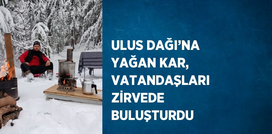 ULUS DAĞI’NA YAĞAN KAR, VATANDAŞLARI ZİRVEDE BULUŞTURDU