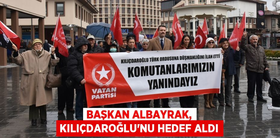 BAŞKAN ALBAYRAK, KILIÇDAROĞLU’NU HEDEF ALDI