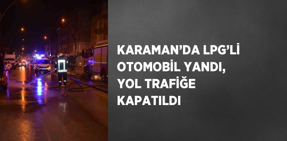 KARAMAN’DA LPG’Lİ OTOMOBİL YANDI, YOL TRAFİĞE KAPATILDI