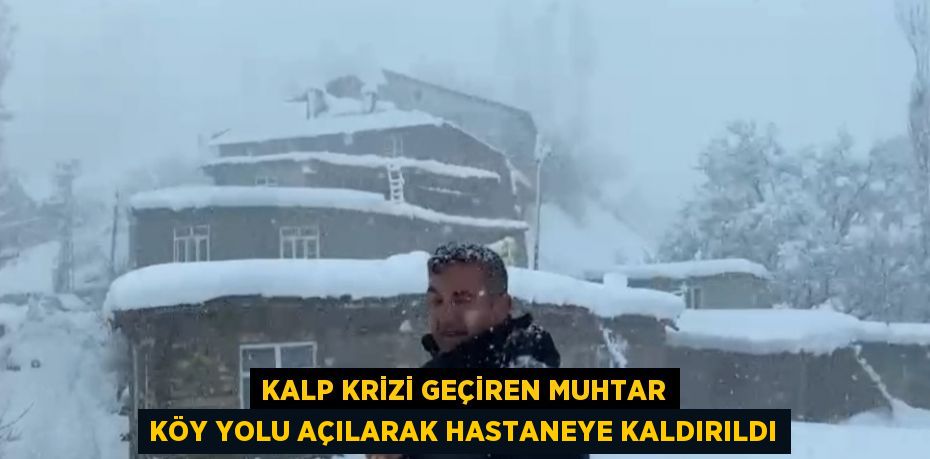 KALP KRİZİ GEÇİREN MUHTAR KÖY YOLU AÇILARAK HASTANEYE KALDIRILDI