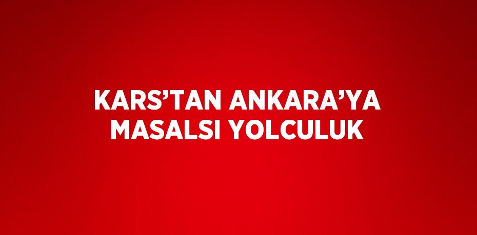 KARS’TAN ANKARA’YA MASALSI YOLCULUK