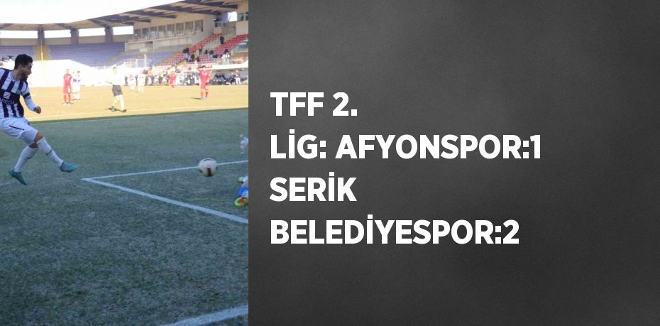 TFF 2. LİG: AFYONSPOR:1 SERİK BELEDİYESPOR:2