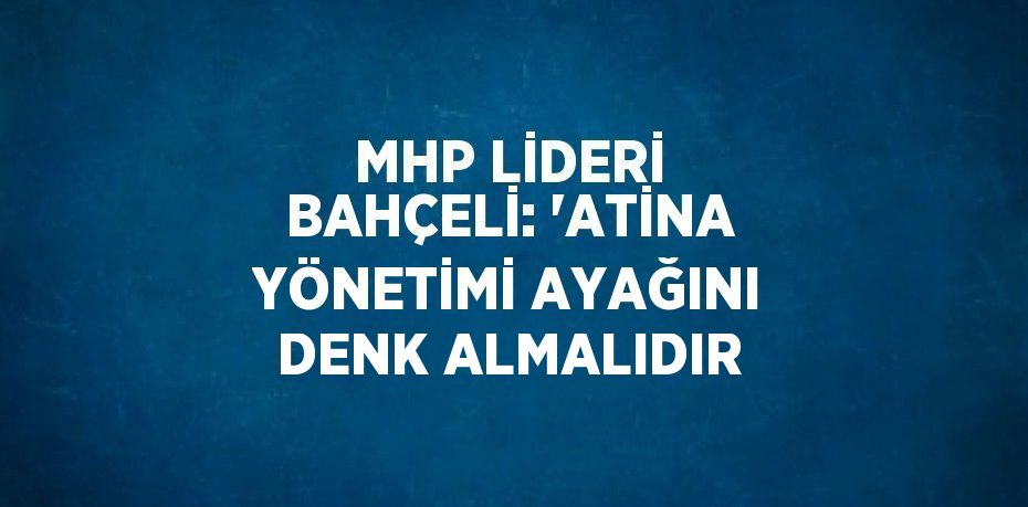 MHP LİDERİ BAHÇELİ: 'ATİNA YÖNETİMİ AYAĞINI DENK ALMALIDIR