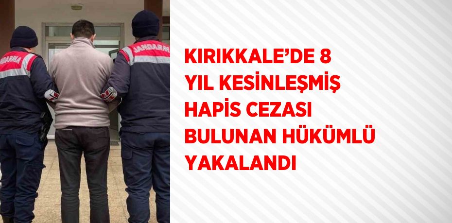 KIRIKKALE’DE 8 YIL KESİNLEŞMİŞ HAPİS CEZASI BULUNAN HÜKÜMLÜ YAKALANDI