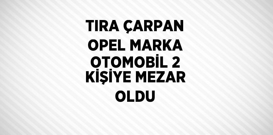 TIRA ÇARPAN OPEL MARKA OTOMOBİL 2 KİŞİYE MEZAR OLDU