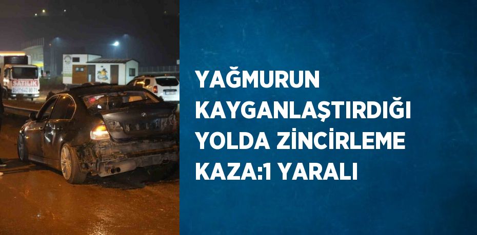 YAĞMURUN KAYGANLAŞTIRDIĞI YOLDA ZİNCİRLEME KAZA:1 YARALI