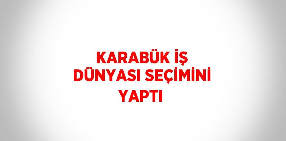 KARABÜK İŞ DÜNYASI SEÇİMİNİ YAPTI