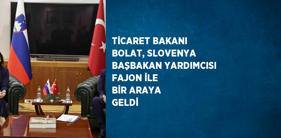 TİCARET BAKANI BOLAT, SLOVENYA BAŞBAKAN YARDIMCISI FAJON İLE BİR ARAYA GELDİ