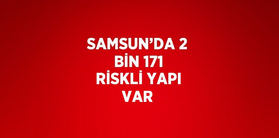 SAMSUN’DA 2 BİN 171 RİSKLİ YAPI VAR