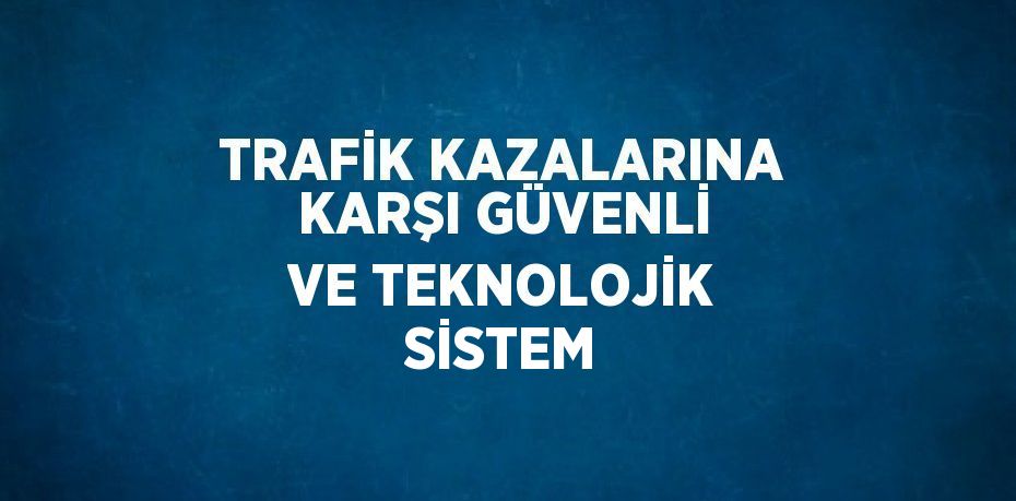 TRAFİK KAZALARINA KARŞI GÜVENLİ VE TEKNOLOJİK SİSTEM