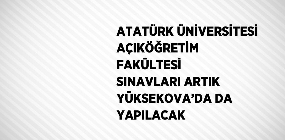 ATATÜRK ÜNİVERSİTESİ AÇIKÖĞRETİM FAKÜLTESİ SINAVLARI ARTIK YÜKSEKOVA’DA DA YAPILACAK