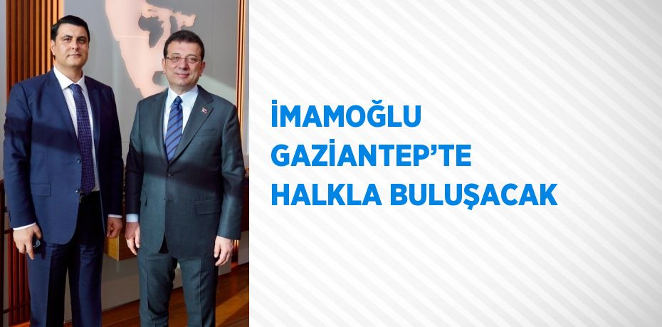 İMAMOĞLU GAZİANTEP’TE HALKLA BULUŞACAK