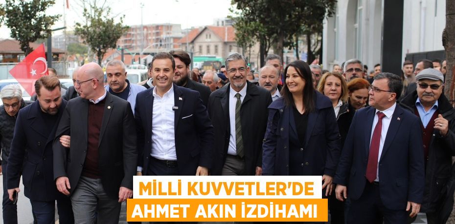 MİLLİ KUVVETLER’DE AHMET AKIN İZDİHAMI