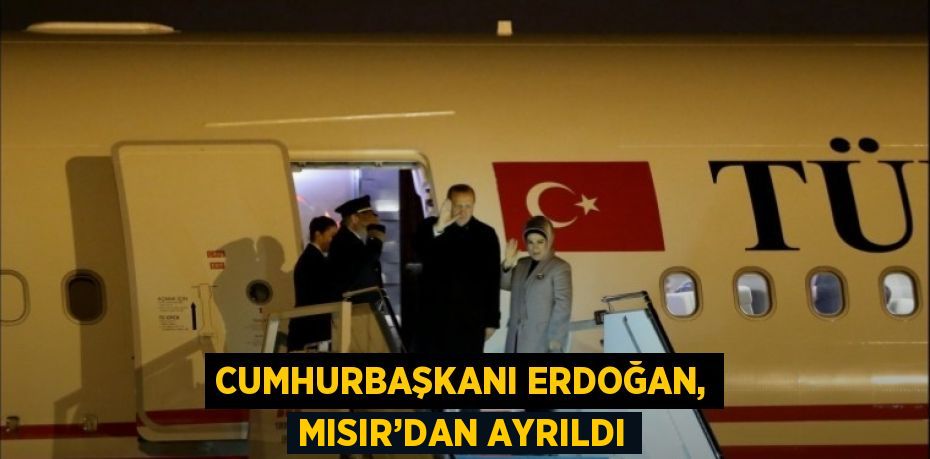 CUMHURBAŞKANI ERDOĞAN, MISIR’DAN AYRILDI