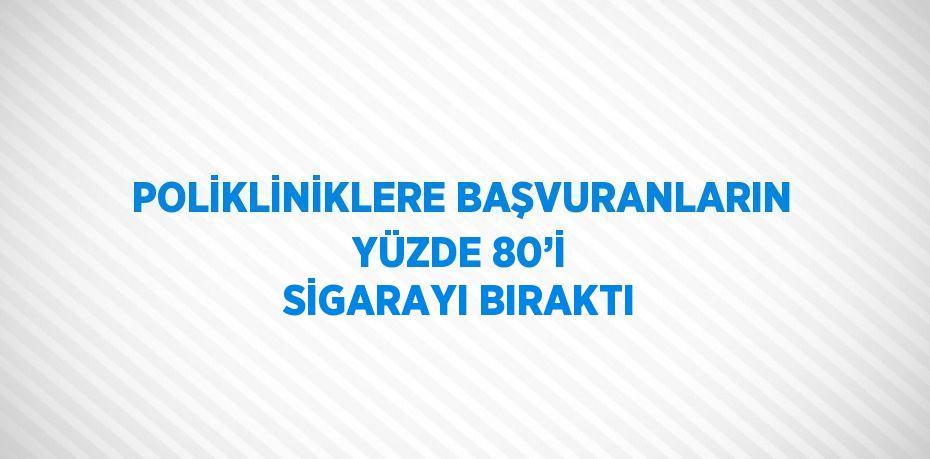 POLİKLİNİKLERE BAŞVURANLARIN YÜZDE 80’İ SİGARAYI BIRAKTI