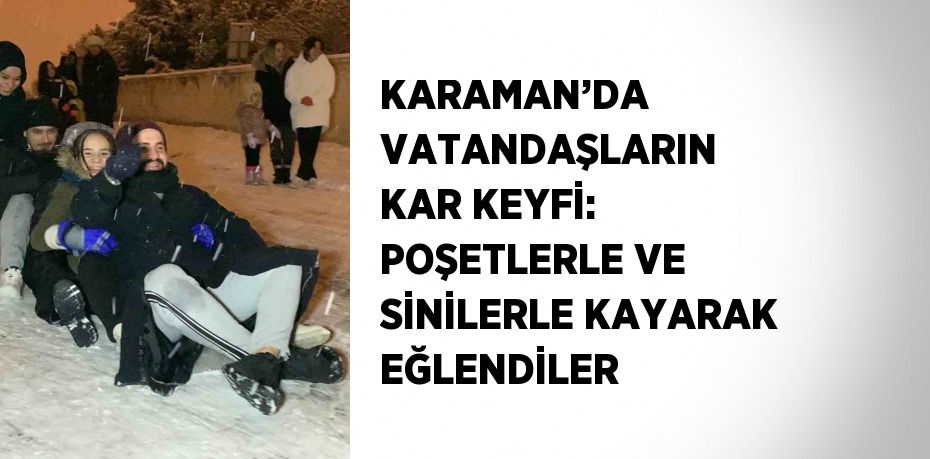 KARAMAN’DA VATANDAŞLARIN KAR KEYFİ: POŞETLERLE VE SİNİLERLE KAYARAK EĞLENDİLER