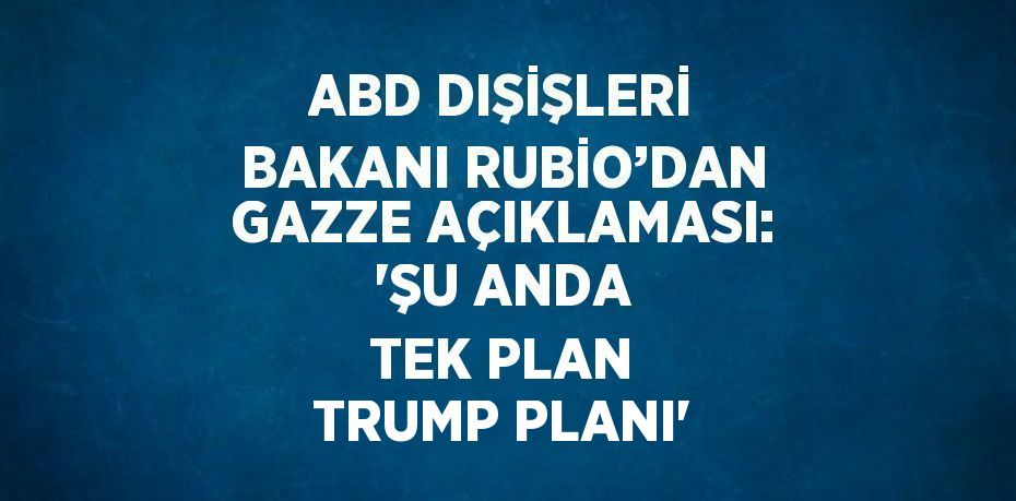 ABD DIŞİŞLERİ BAKANI RUBİO’DAN GAZZE AÇIKLAMASI: 'ŞU ANDA TEK PLAN TRUMP PLANI'