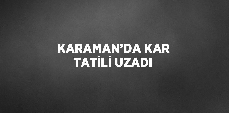 KARAMAN’DA KAR TATİLİ UZADI