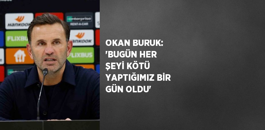 OKAN BURUK: 'BUGÜN HER ŞEYİ KÖTÜ YAPTIĞIMIZ BİR GÜN OLDU'