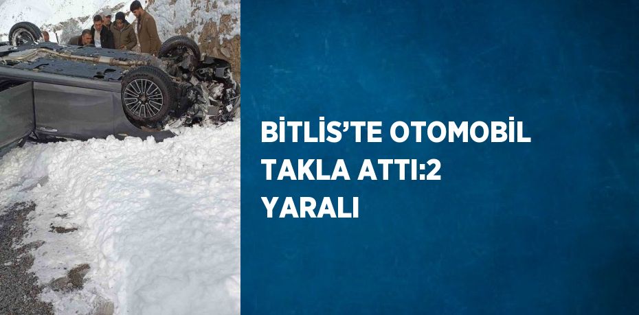 BİTLİS’TE OTOMOBİL TAKLA ATTI:2 YARALI