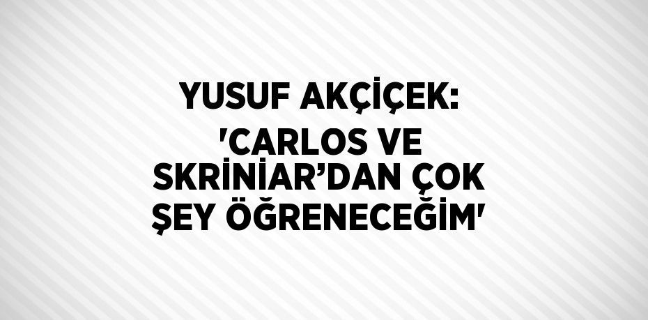 YUSUF AKÇİÇEK: 'CARLOS VE SKRİNİAR’DAN ÇOK ŞEY ÖĞRENECEĞİM'