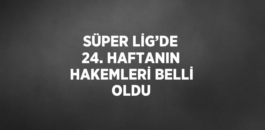 SÜPER LİG’DE 24. HAFTANIN HAKEMLERİ BELLİ OLDU