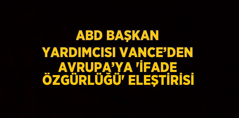 ABD BAŞKAN YARDIMCISI VANCE’DEN AVRUPA’YA 'İFADE ÖZGÜRLÜĞÜ' ELEŞTİRİSİ