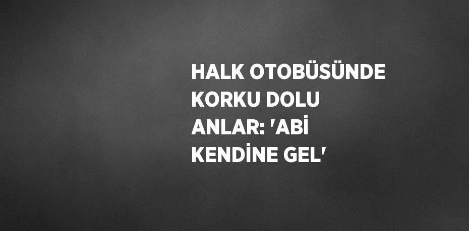 HALK OTOBÜSÜNDE KORKU DOLU ANLAR: 'ABİ KENDİNE GEL'