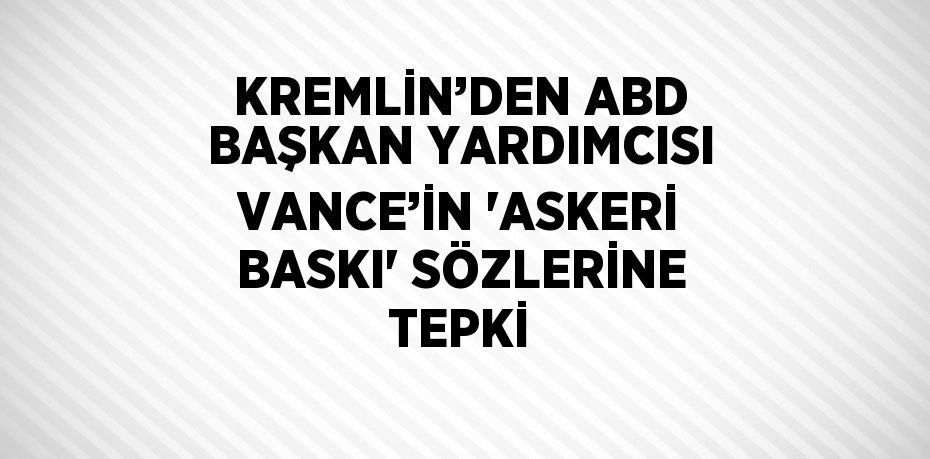 KREMLİN’DEN ABD BAŞKAN YARDIMCISI VANCE’İN 'ASKERİ BASKI' SÖZLERİNE TEPKİ