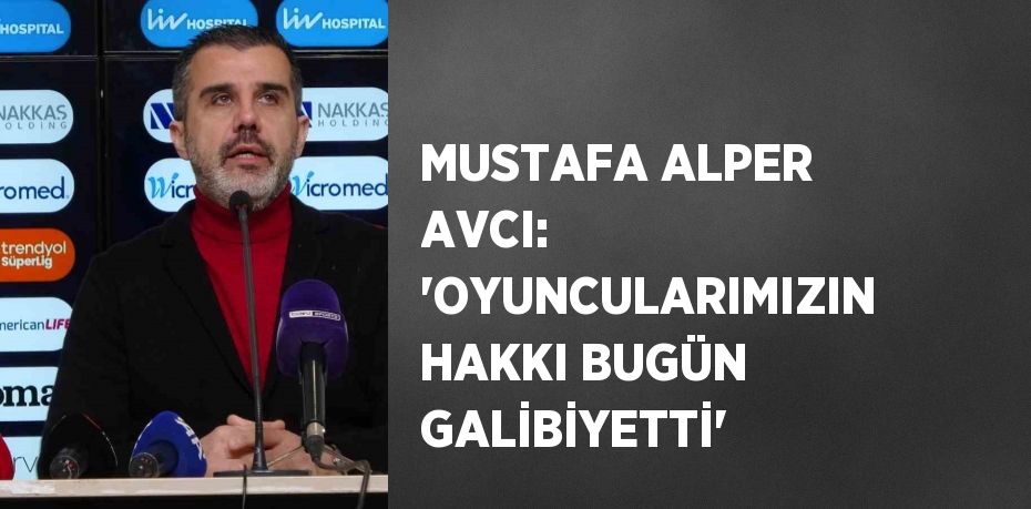 MUSTAFA ALPER AVCI: 'OYUNCULARIMIZIN HAKKI BUGÜN GALİBİYETTİ'