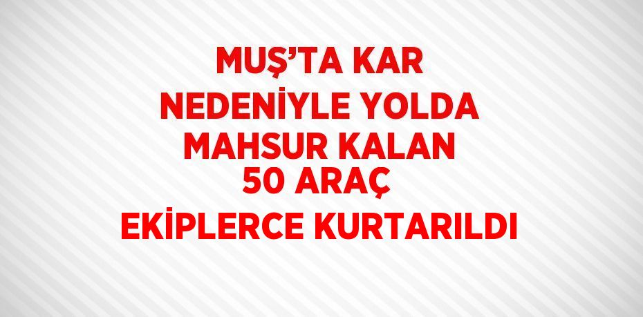 MUŞ’TA KAR NEDENİYLE YOLDA MAHSUR KALAN 50 ARAÇ EKİPLERCE KURTARILDI