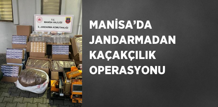 MANİSA’DA JANDARMADAN KAÇAKÇILIK OPERASYONU