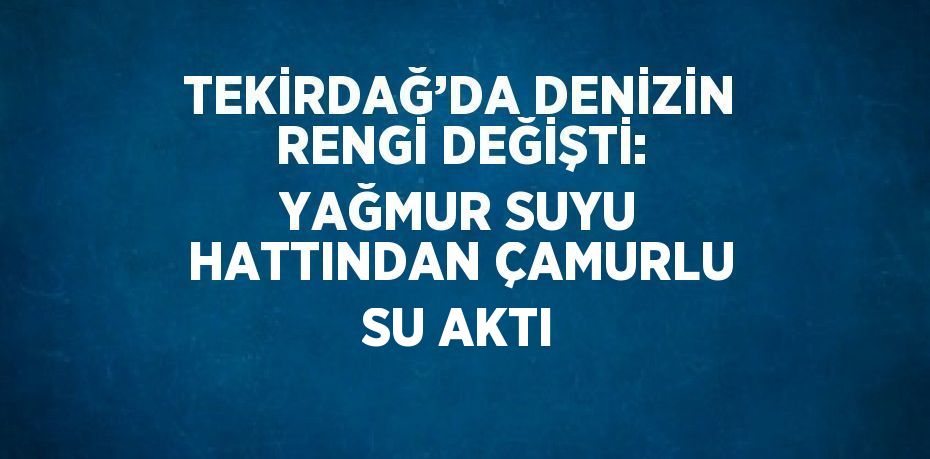 TEKİRDAĞ’DA DENİZİN RENGİ DEĞİŞTİ: YAĞMUR SUYU HATTINDAN ÇAMURLU SU AKTI