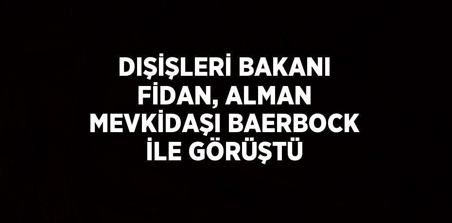 DIŞİŞLERİ BAKANI FİDAN, ALMAN MEVKİDAŞI BAERBOCK İLE GÖRÜŞTÜ