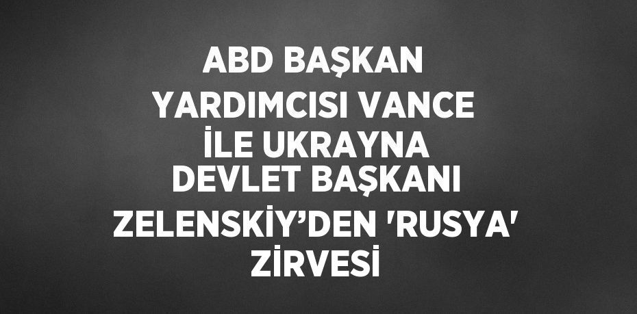 ABD BAŞKAN YARDIMCISI VANCE İLE UKRAYNA DEVLET BAŞKANI ZELENSKİY’DEN 'RUSYA' ZİRVESİ