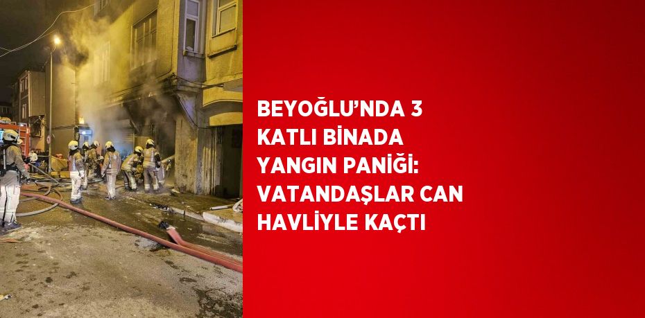 BEYOĞLU’NDA 3 KATLI BİNADA YANGIN PANİĞİ: VATANDAŞLAR CAN HAVLİYLE KAÇTI