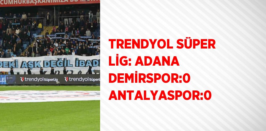 TRENDYOL SÜPER LİG: ADANA DEMİRSPOR:0 ANTALYASPOR:0