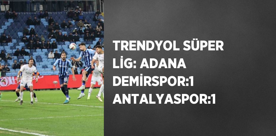 TRENDYOL SÜPER LİG: ADANA DEMİRSPOR:1 ANTALYASPOR:1