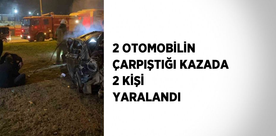 2 OTOMOBİLİN ÇARPIŞTIĞI KAZADA 2 KİŞİ YARALANDI