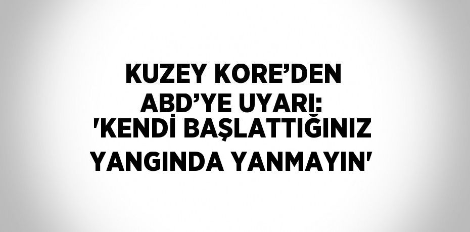 KUZEY KORE’DEN ABD’YE UYARI: 'KENDİ BAŞLATTIĞINIZ YANGINDA YANMAYIN'