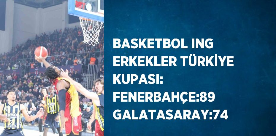 BASKETBOL ING ERKEKLER TÜRKİYE KUPASI: FENERBAHÇE:89 GALATASARAY:74